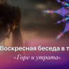 Воскресная беседа в тишине: &laquo;Горе и утрата&raquo;